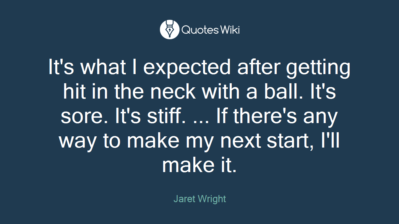 It's what I expected after getting hit in the neck with a ball. It's sore. It's stiff. ... If there's any way to make my next start, I'll make it.