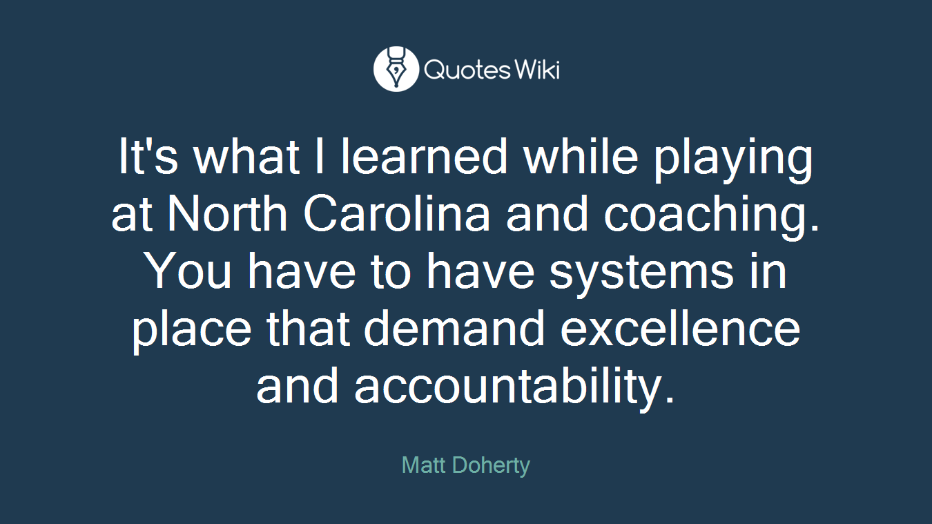 It's what I learned while playing at North Carolina and coaching. You have to have systems in place that demand excellence and accountability.