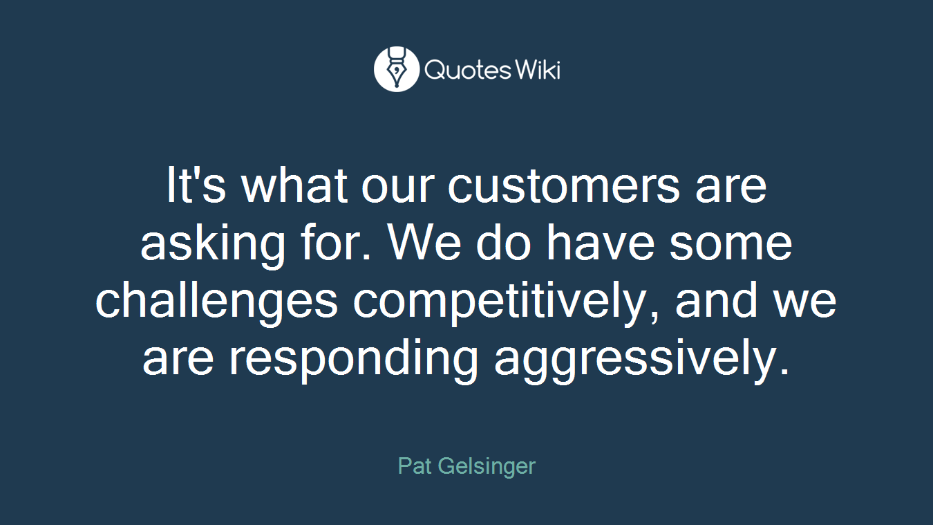 It's what our customers are asking for. We do have some challenges competitively, and we are responding aggressively.
