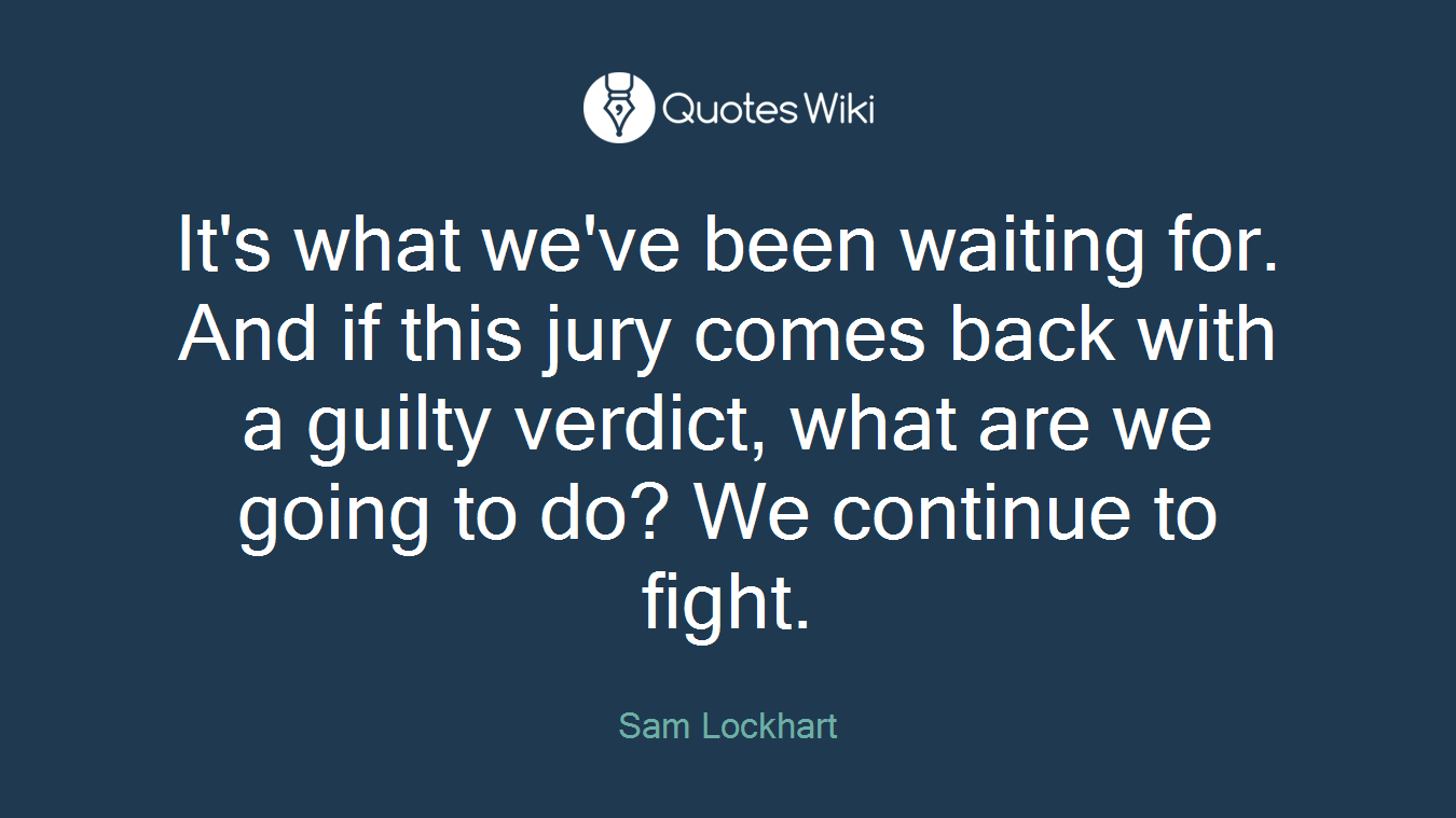 It's what we've been waiting for. And if this jury comes back with a guilty verdict, what are we going to do? We continue to fight.