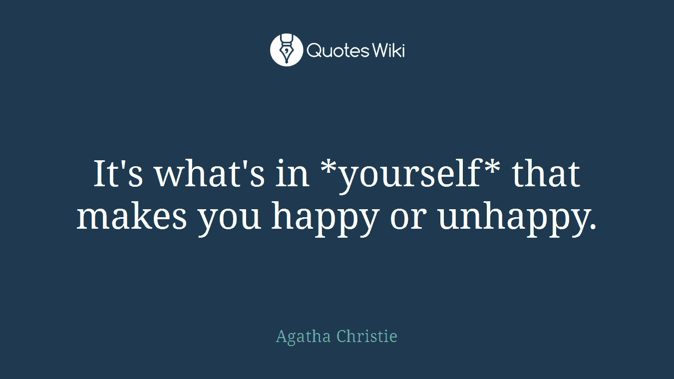 It's what's in *yourself* that makes you happy or unhappy.
