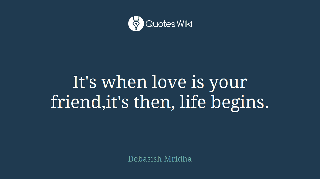 It's when love is your friend,it's then, life begins.