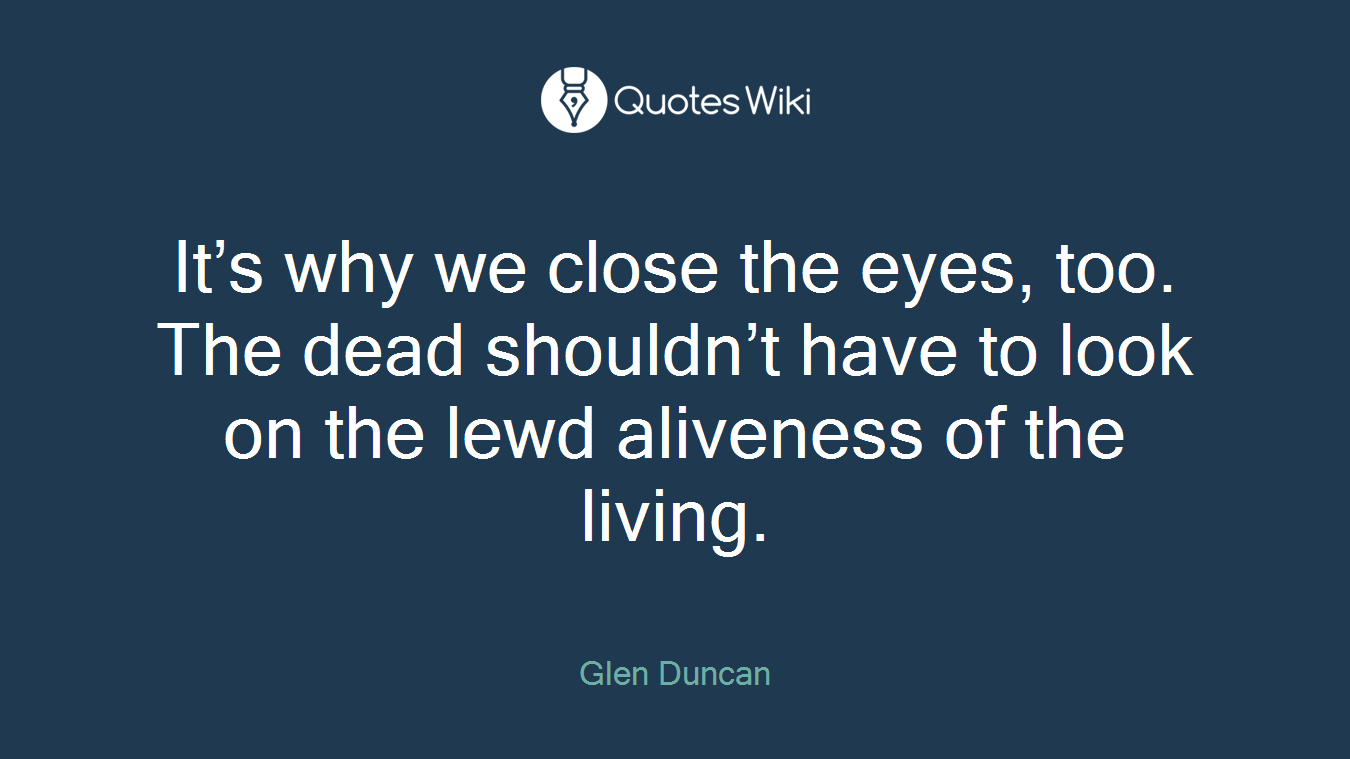 It’s why we close the eyes, too. The dead shouldn’t have to look on the lewd aliveness of the living.
