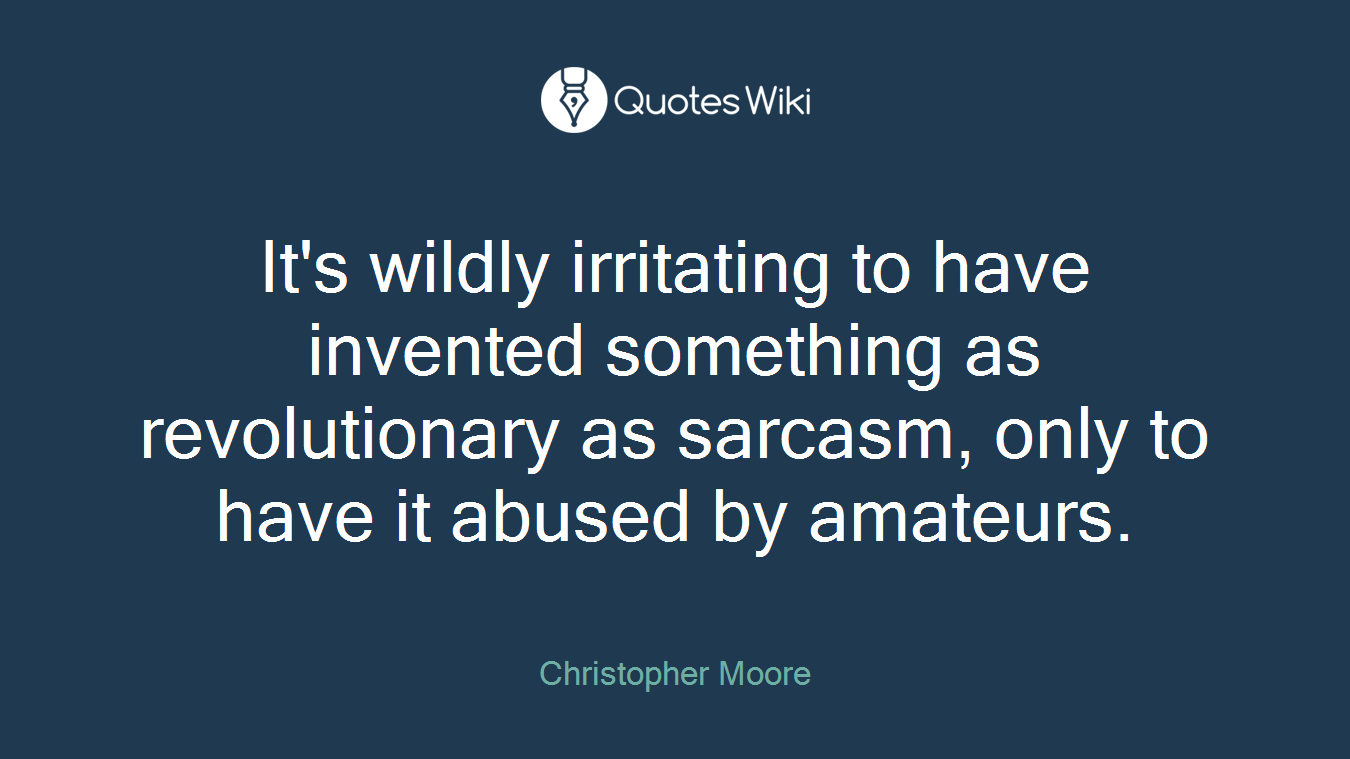 It's wildly irritating to have invented something as revolutionary as sarcasm, only to have it abused by amateurs.