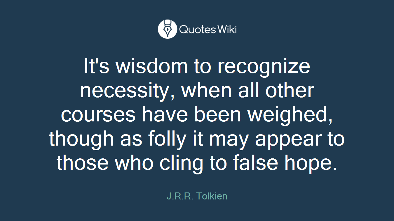 It's wisdom to recognize necessity, when all other courses have been weighed, though as folly it may appear to those who cling to false hope.