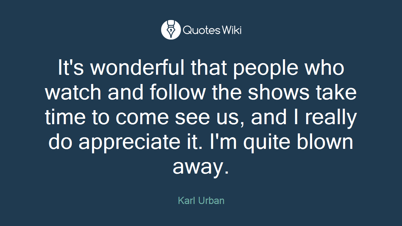 It's wonderful that people who watch and follow the shows take time to come see us, and I really do appreciate it. I'm quite blown away.