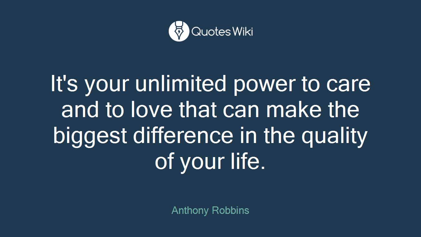 It's your unlimited power to care and to love that can make the biggest difference in the quality of your life.