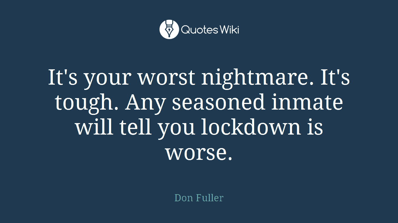 It's your worst nightmare. It's tough. Any seasoned inmate will tell you lockdown is worse.