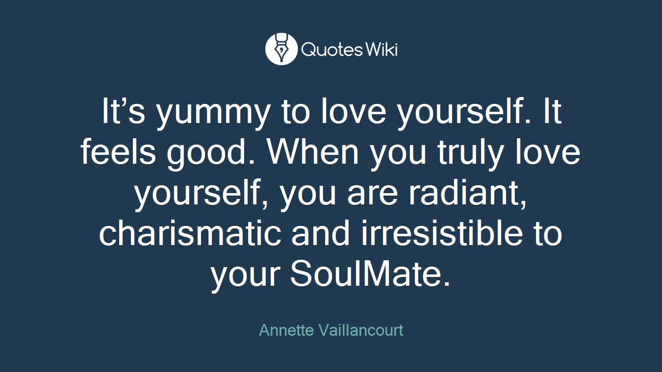 It’s yummy to love yourself. It feels good. When you truly love yourself, you are radiant, charismatic and irresistible to your SoulMate.