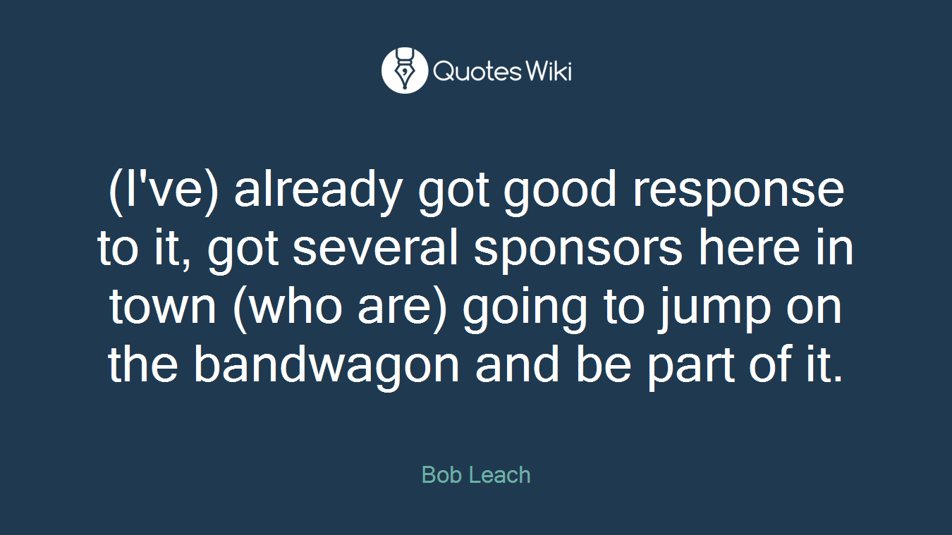 (I've) already got good response to it, got several sponsors here in town (who are) going to jump on the bandwagon and be part of it.