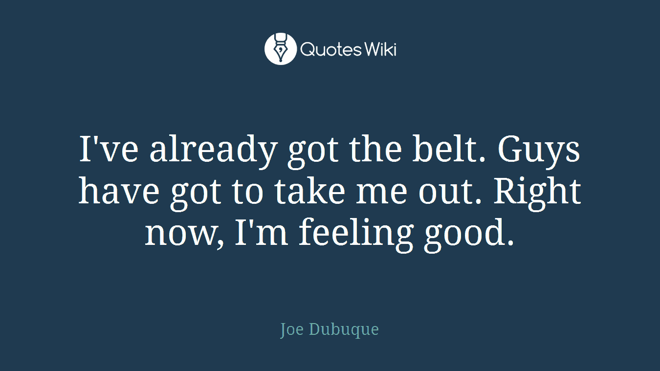 I've already got the belt. Guys have got to take me out. Right now, I'm feeling good.