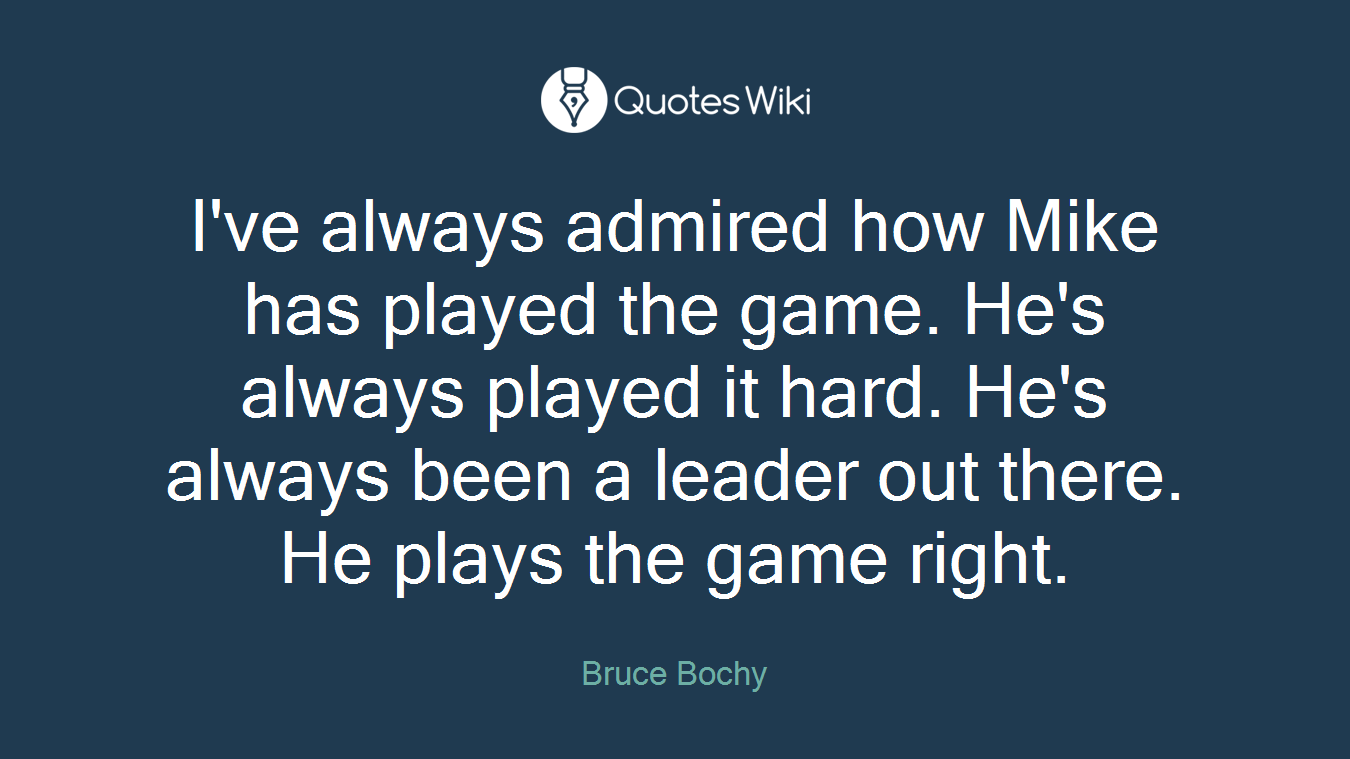I've always admired how Mike has played the game. He's always played it hard. He's always been a leader out there. He plays the game right.