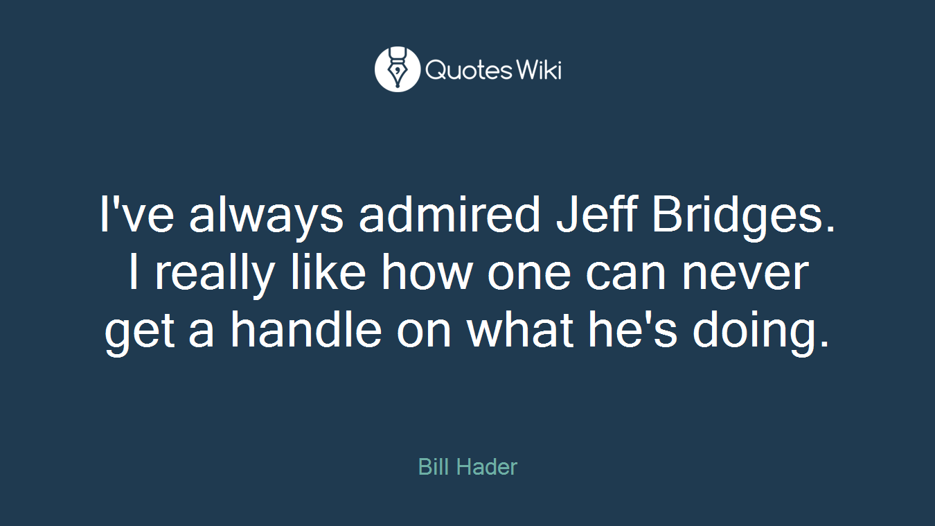 I've always admired Jeff Bridges. I really like how one can never get a handle on what he's doing.