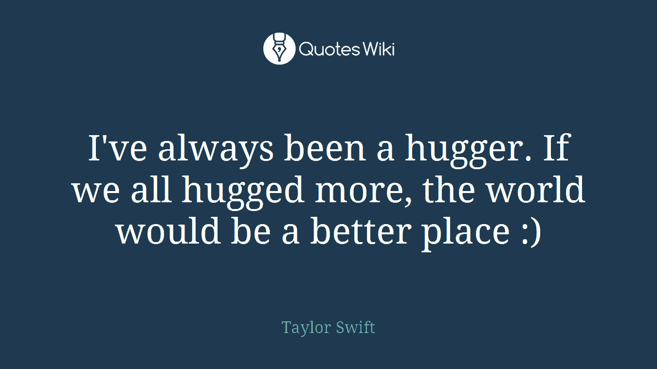 I've always been a hugger. If we all hugged more, the world would be a better place :)