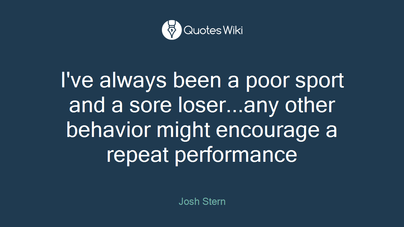 I've always been a poor sport and a sore loser...any other behavior might encourage a repeat performance