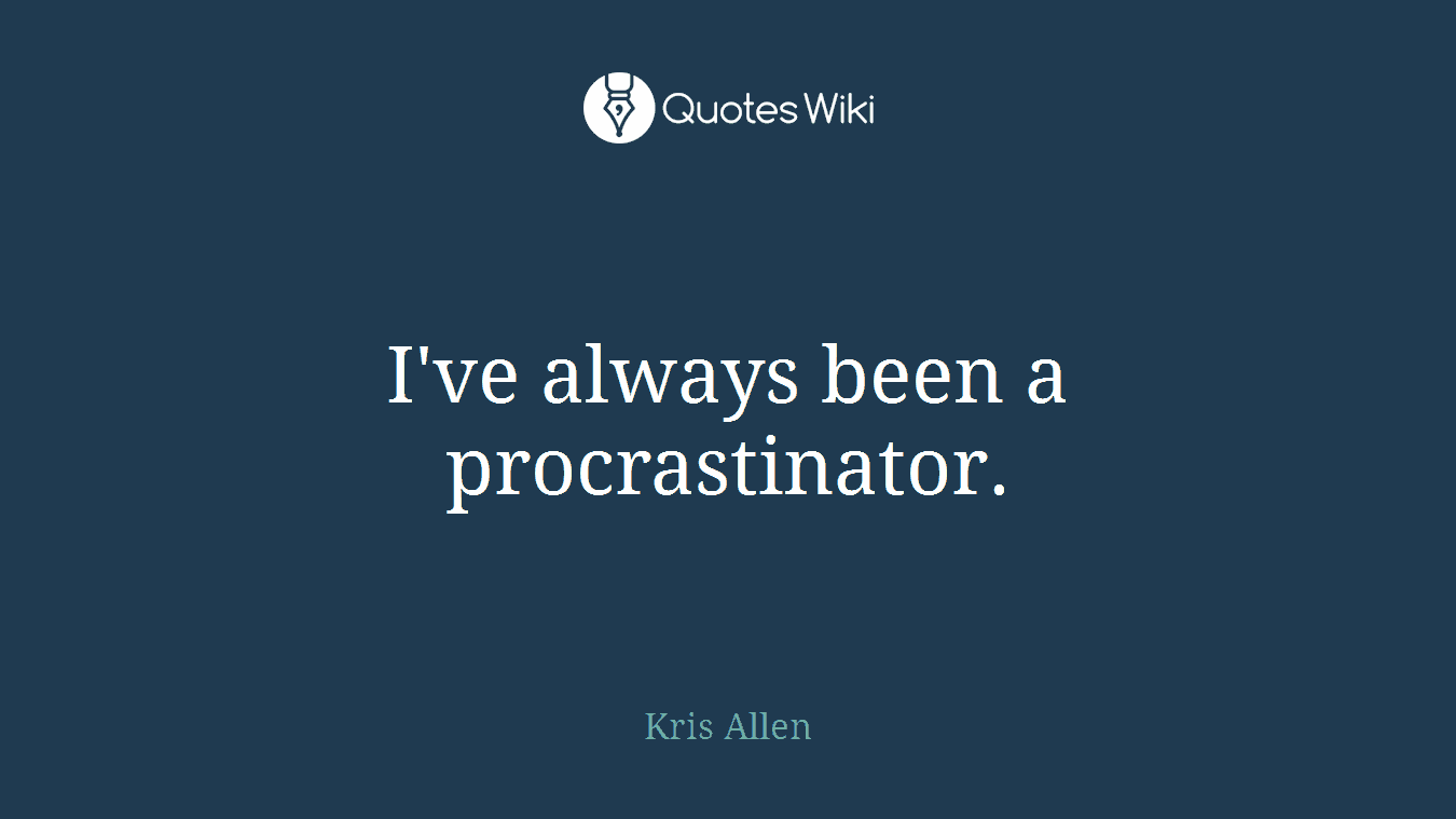 I've always been a procrastinator.