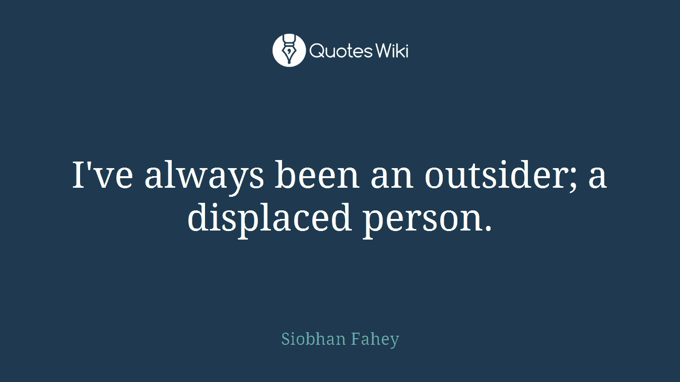 I've always been an outsider; a displaced person.