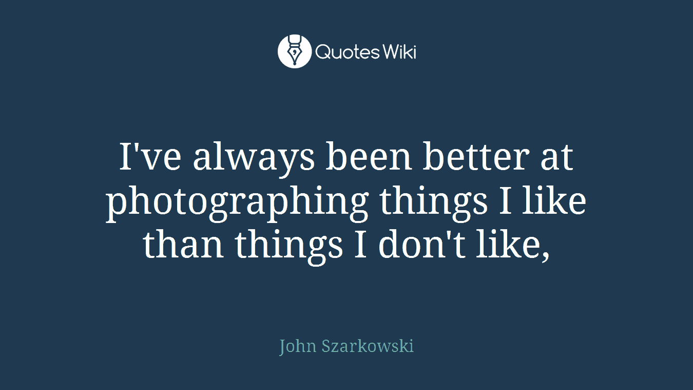 I've always been better at photographing things I like than things I don't like,