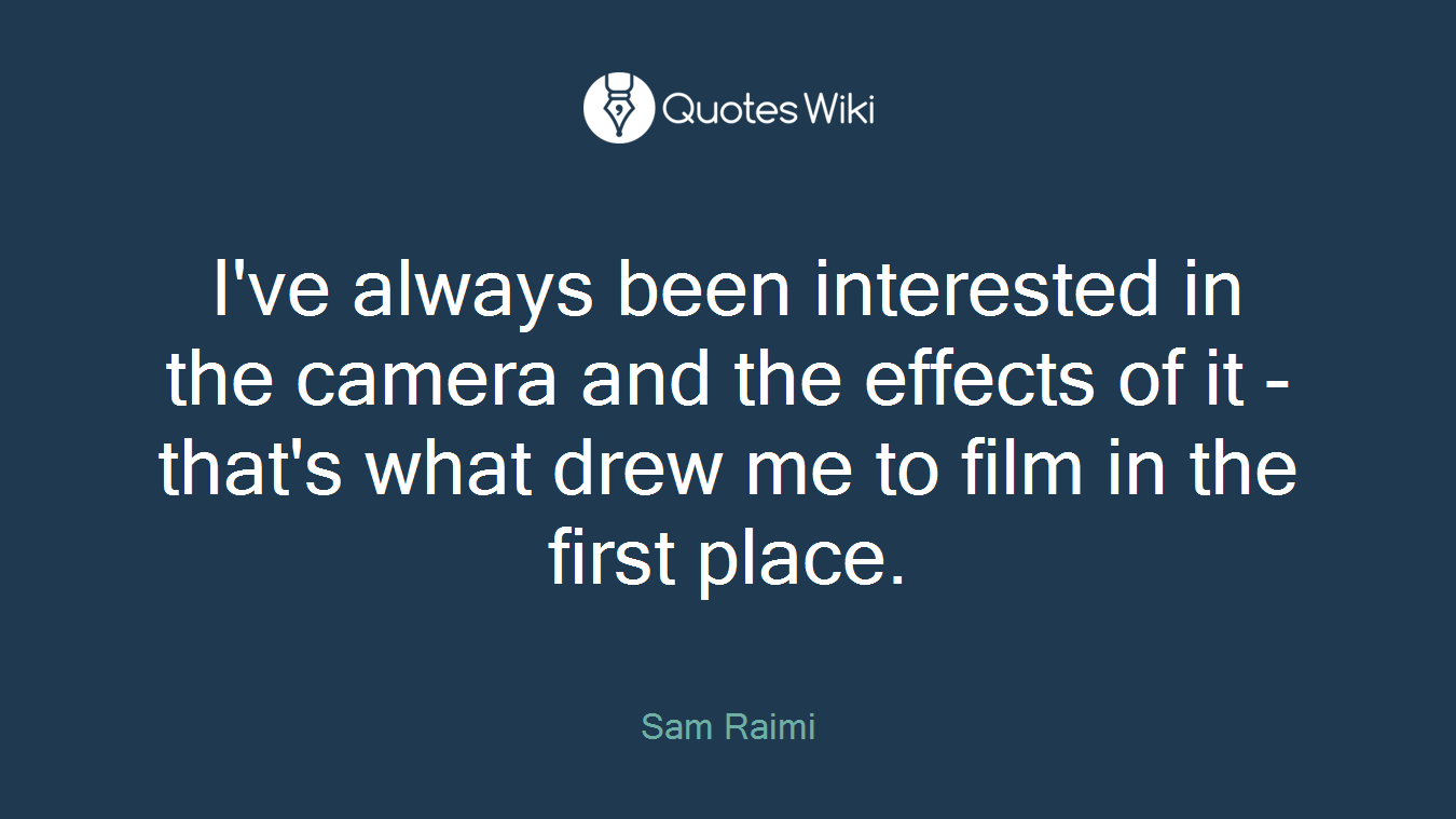 I've always been interested in the camera and the effects of it - that's what drew me to film in the first place.