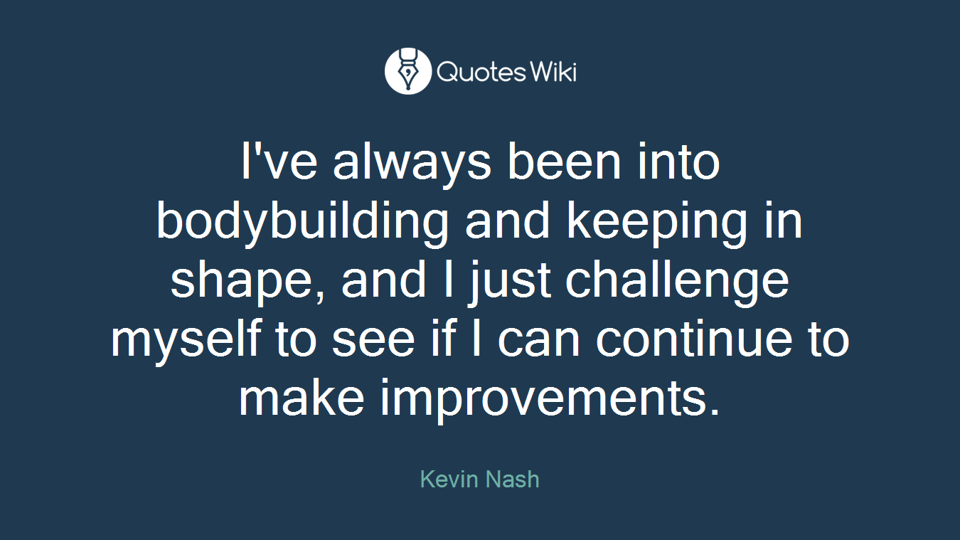 I've always been into bodybuilding and keeping in shape, and I just challenge myself to see if I can continue to make improvements.