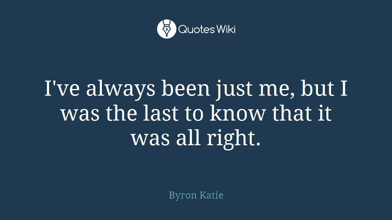 I've always been just me, but I was the last to know that it was all right.