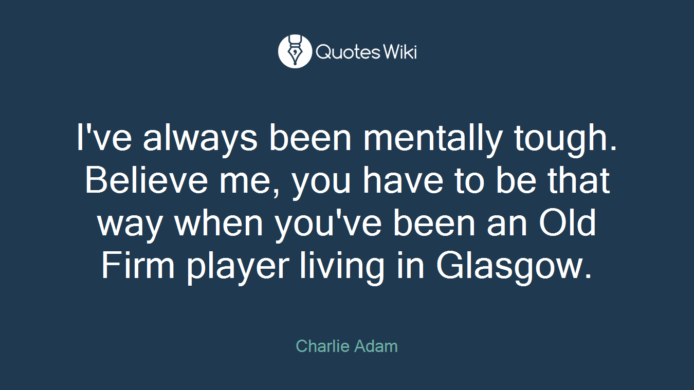 I've always been mentally tough. Believe me, you have to be that way when you've been an Old Firm player living in Glasgow.