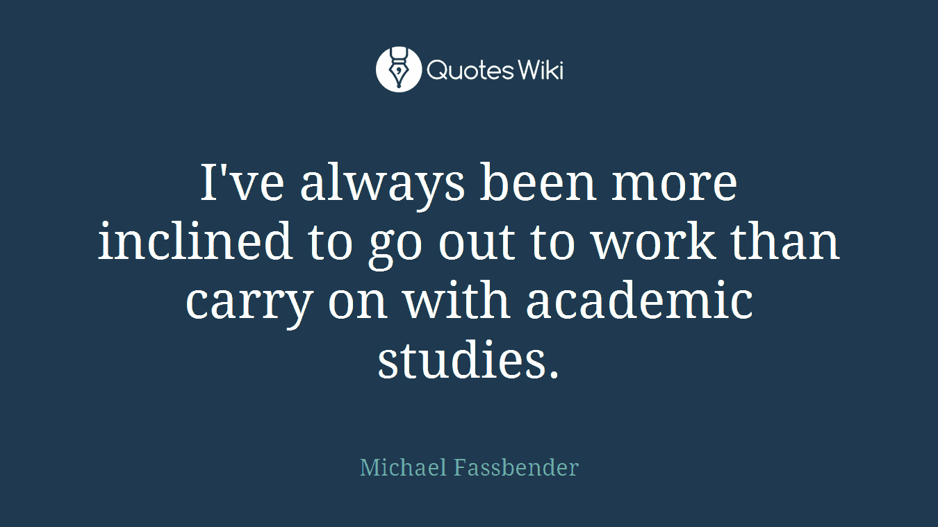 I've always been more inclined to go out to work than carry on with academic studies.