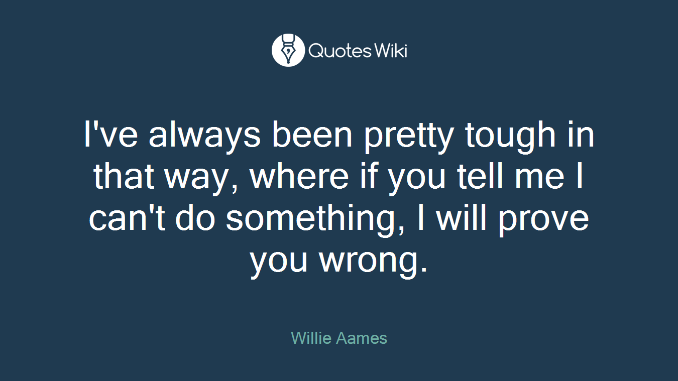I've always been pretty tough in that way, where if you tell me I can't do something, I will prove you wrong.