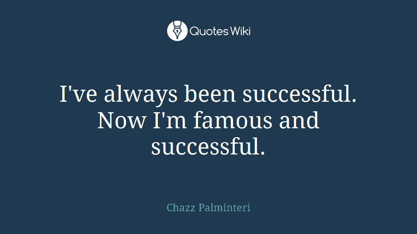 I've always been successful. Now I'm famous and successful.