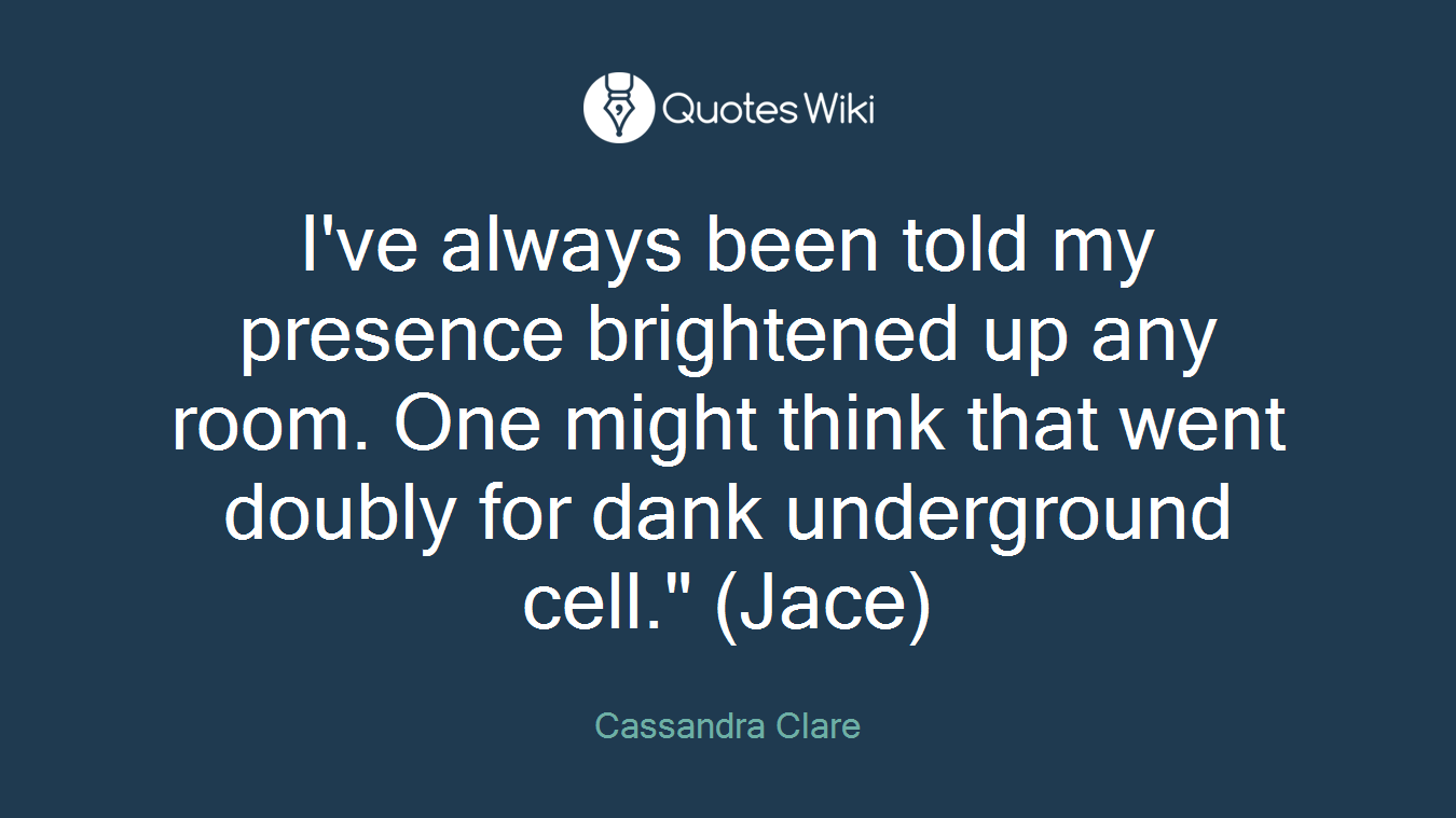 I've always been told my presence brightened up any room. One might think that went doubly for dank underground cell." (Jace)