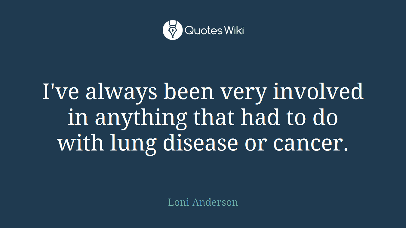 I've always been very involved in anything that had to do with lung disease or cancer.