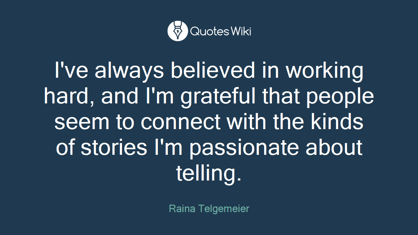 I've always believed in working hard, and I'm grateful that people seem to connect with the kinds of stories I'm passionate about telling.