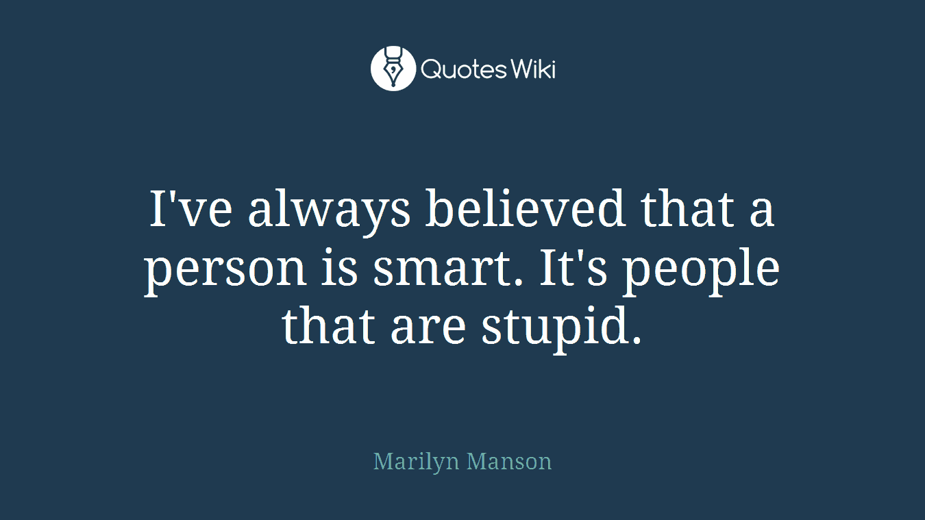 I've always believed that a person is smart. It's people that are stupid.