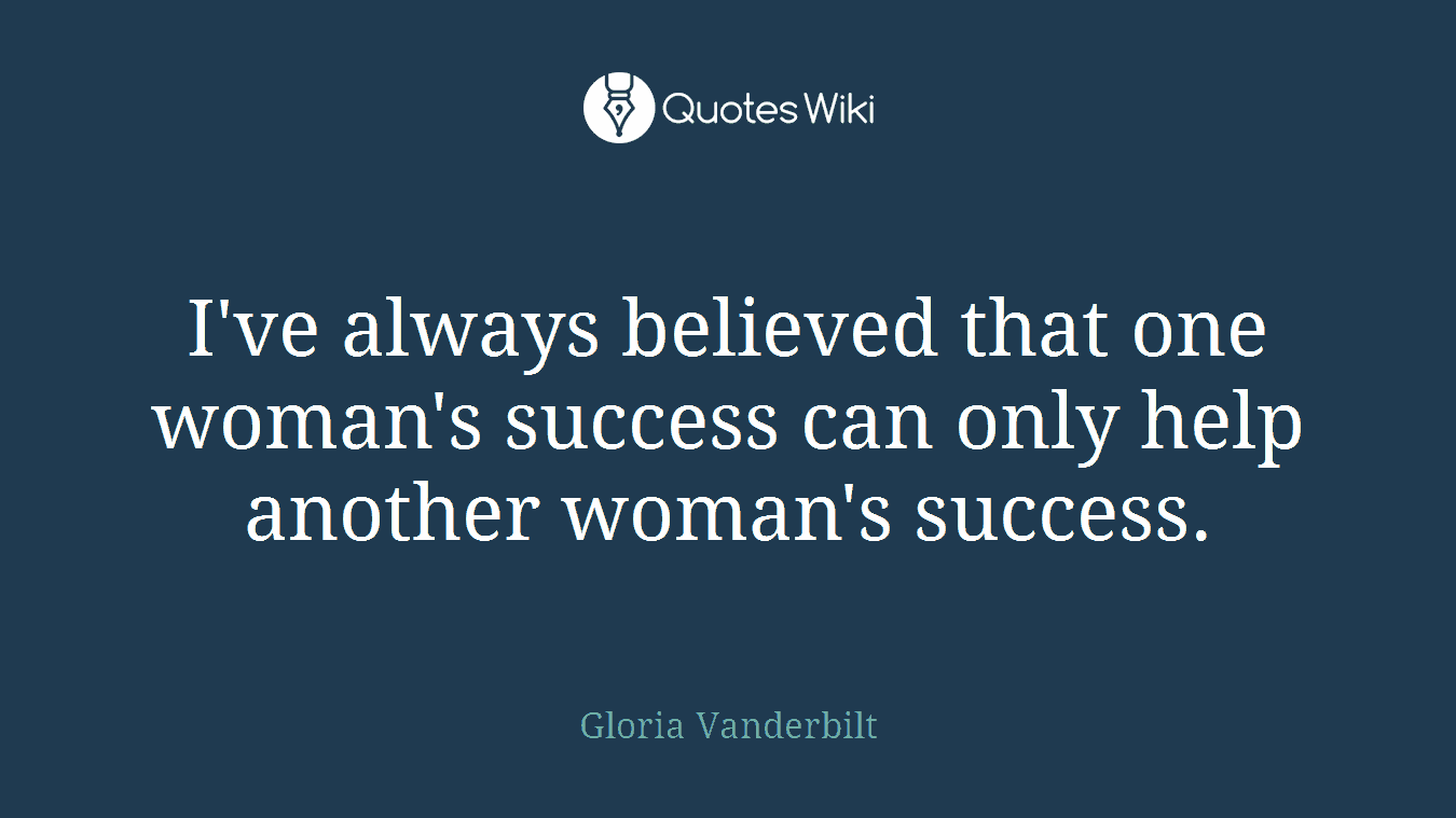 I've always believed that one woman's success can only help another woman's success.