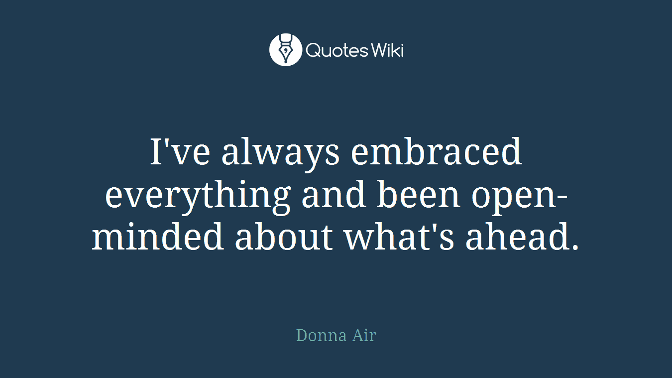 I've always embraced everything and been open-minded about what's ahead.