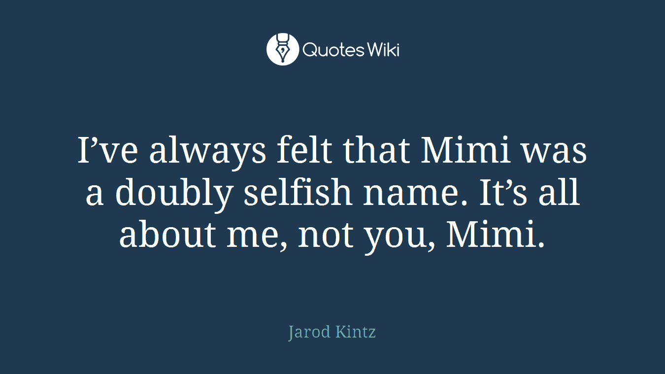 I’ve always felt that Mimi was a doubly selfish name. It’s all about me, not you, Mimi.