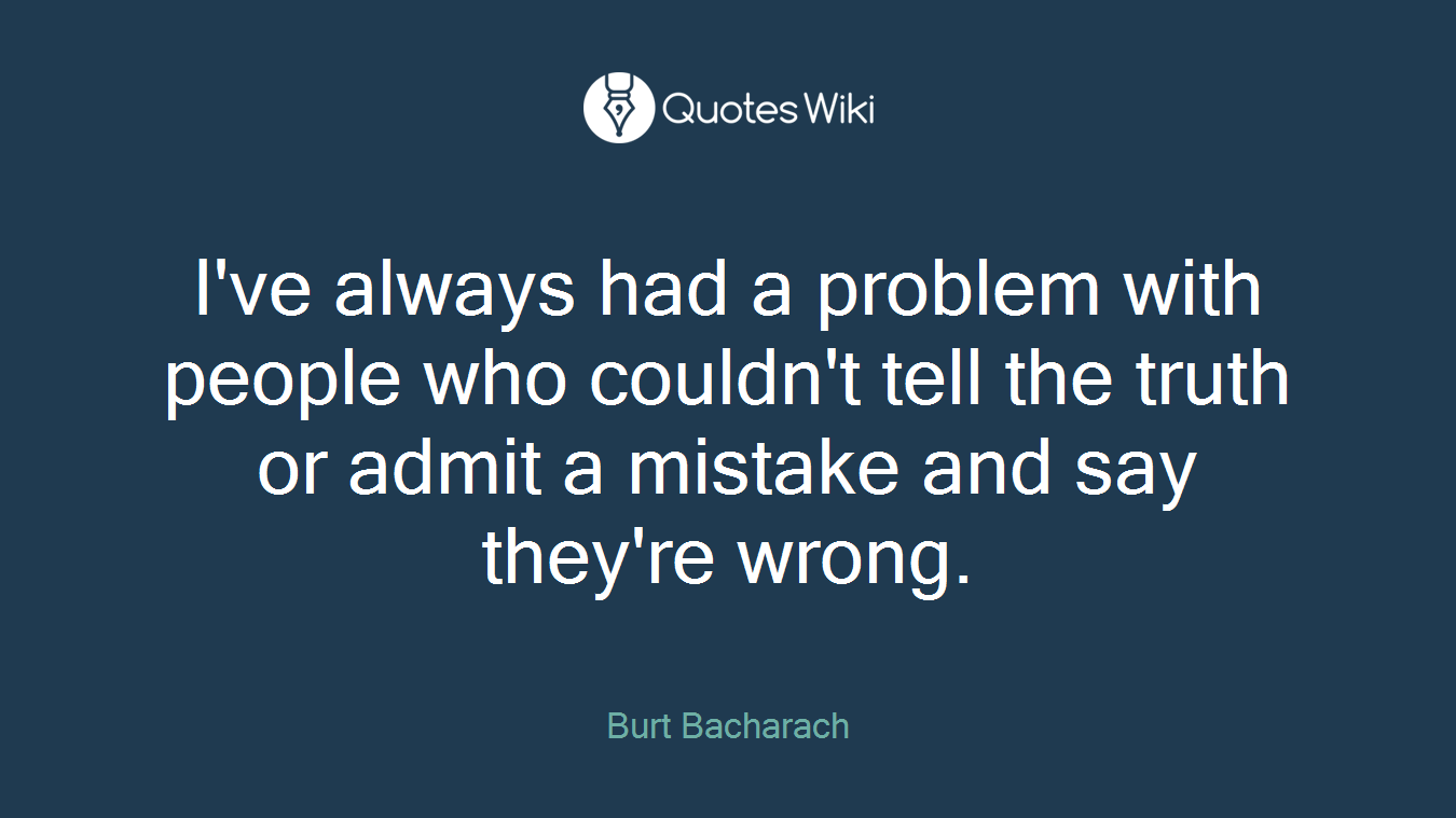 I've always had a problem with people who couldn't tell the truth or admit a mistake and say they're wrong.