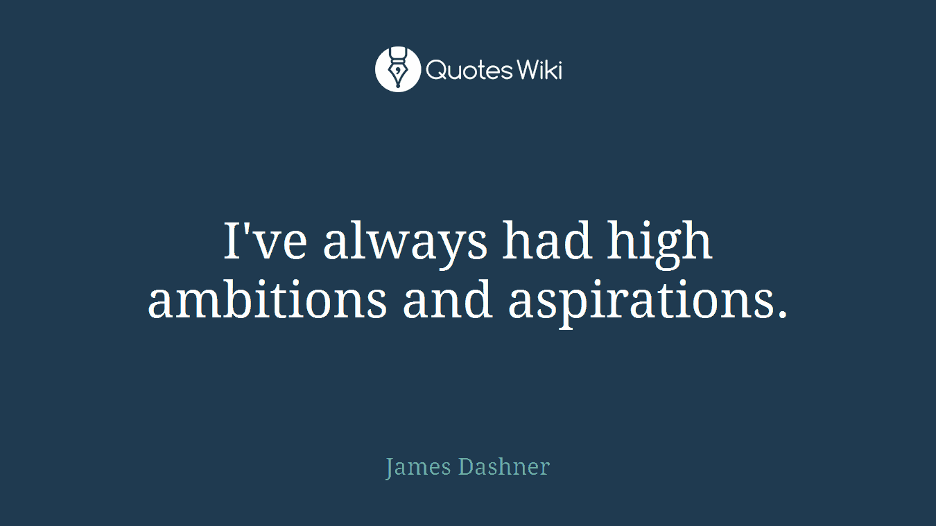 I've always had high ambitions and aspirations.