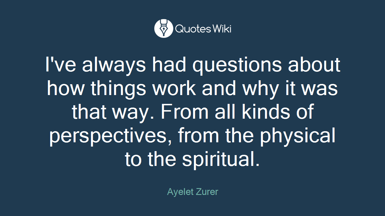 I've always had questions about how things work and why it was that way. From all kinds of perspectives, from the physical to the spiritual.