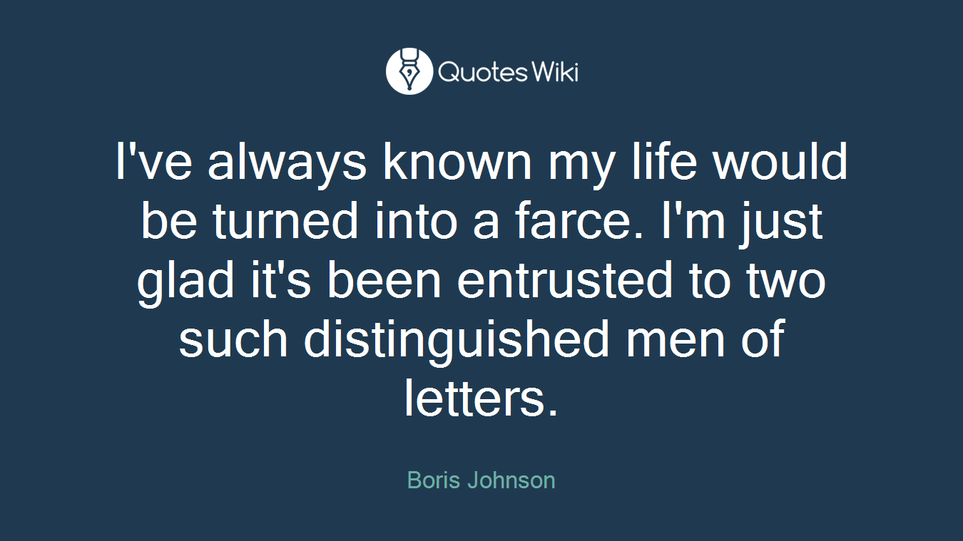 I've always known my life would be turned into a farce. I'm just glad it's been entrusted to two such distinguished men of letters.