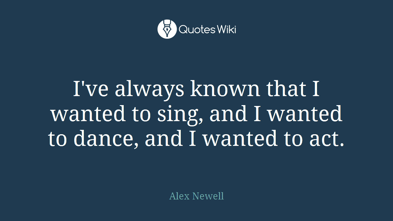 I've always known that I wanted to sing, and I wanted to dance, and I wanted to act.