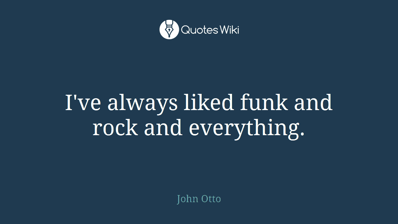 I've always liked funk and rock and everything.