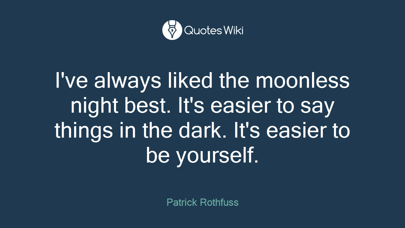 I've always liked the moonless night best. It's easier to say things in the dark. It's easier to be yourself.