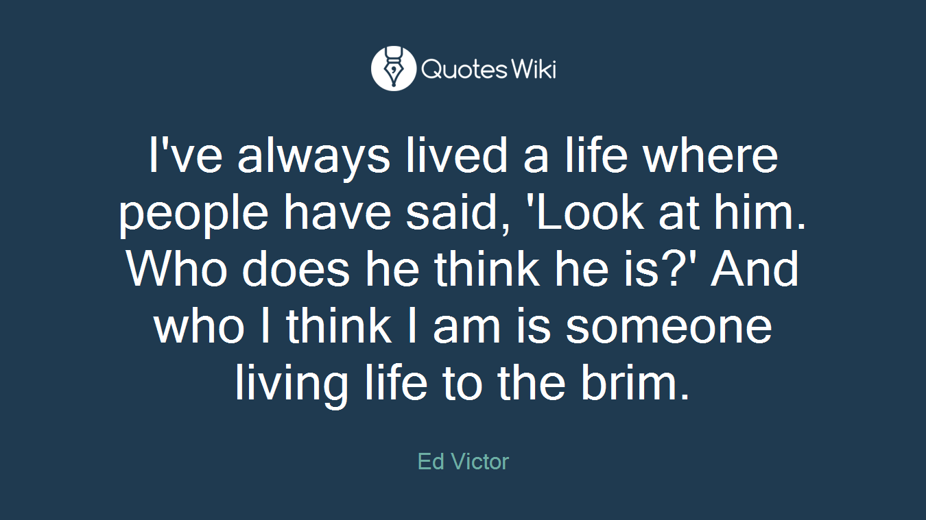 I've always lived a life where people have said, 'Look at him. Who does he think he is?' And who I think I am is someone living life to the brim.