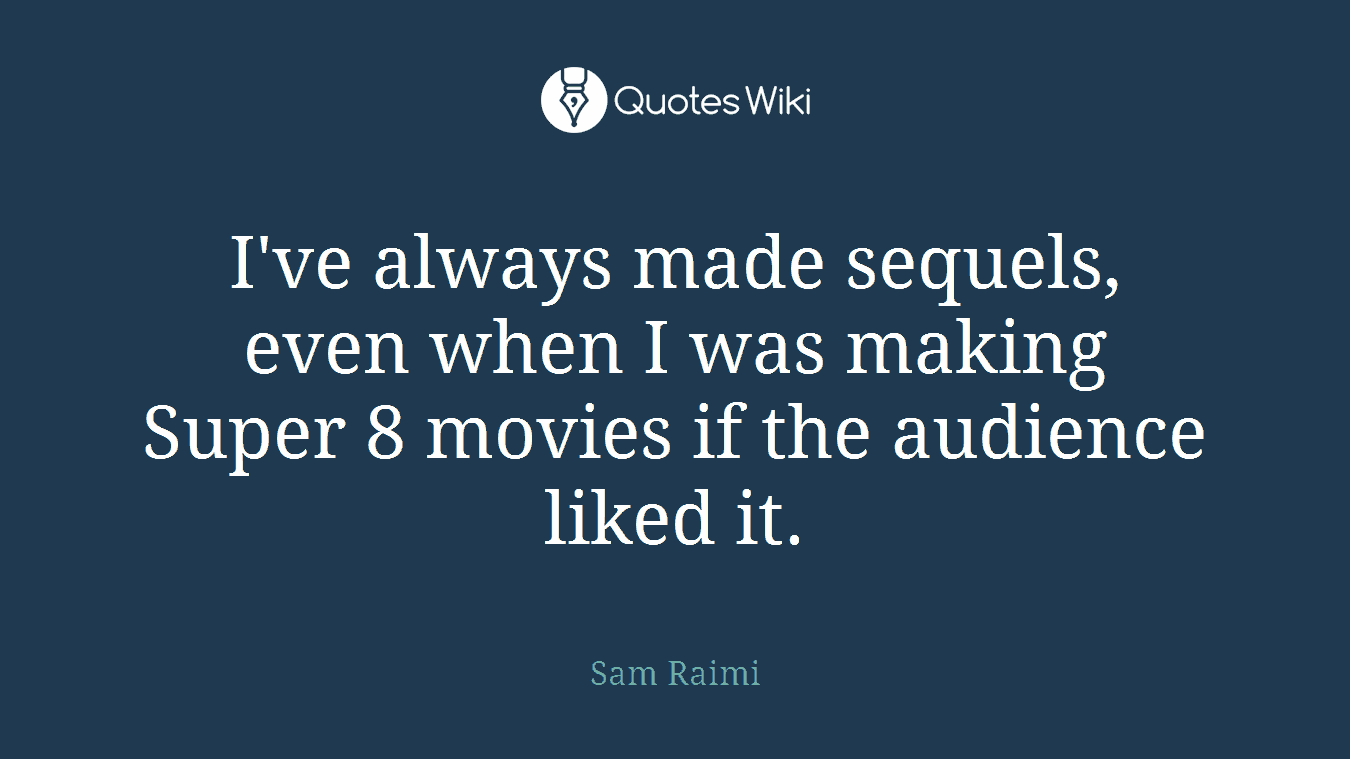 I've always made sequels, even when I was making Super 8 movies if the audience liked it.