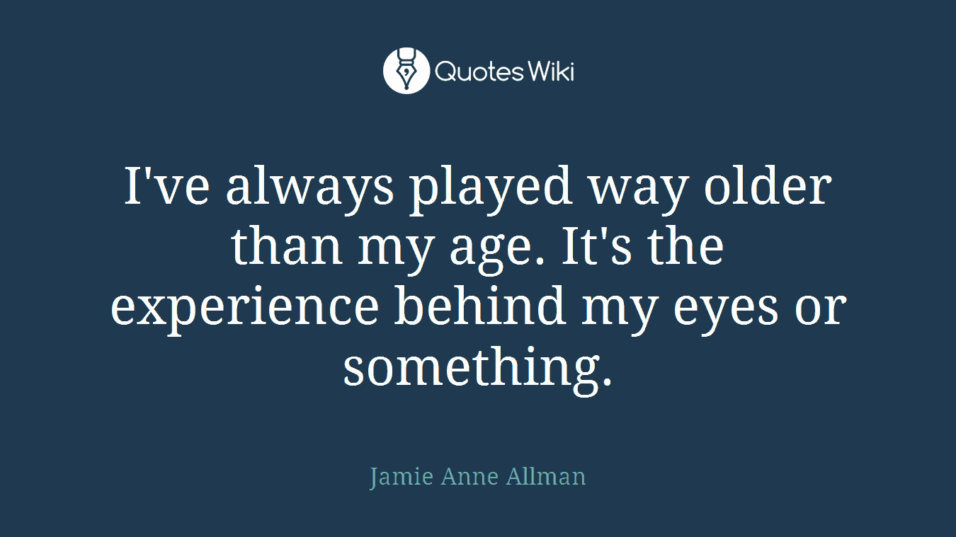I've always played way older than my age. It's the experience behind my eyes or something.