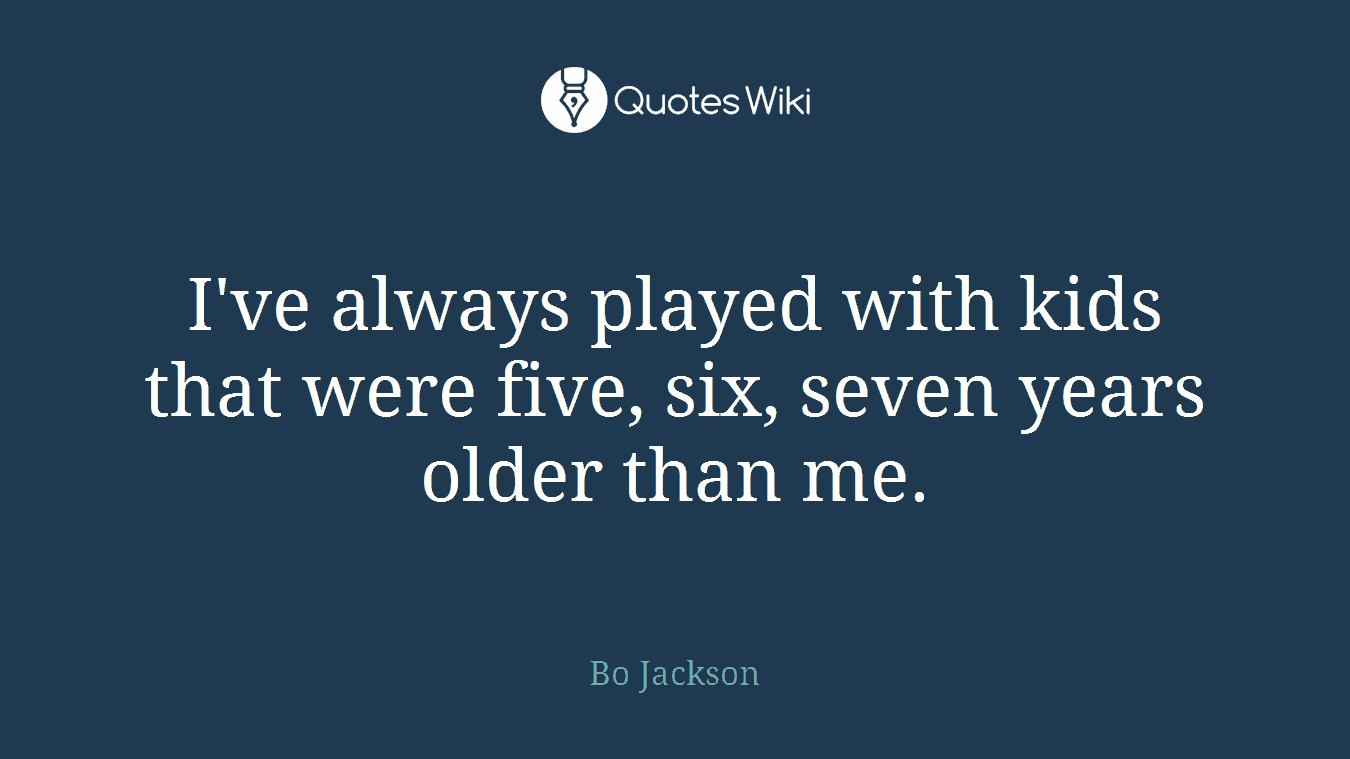 I've always played with kids that were five, six, seven years older than me.