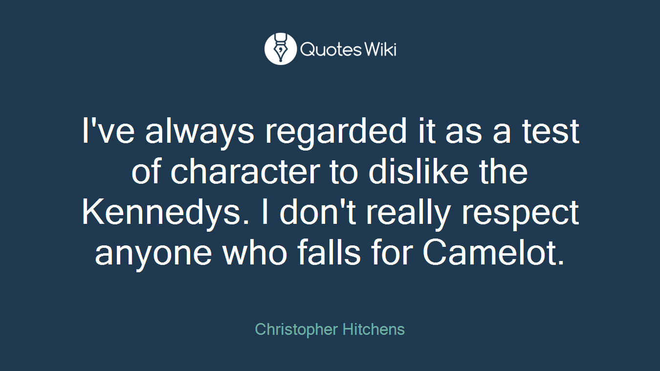 I've always regarded it as a test of character to dislike the Kennedys. I don't really respect anyone who falls for Camelot.