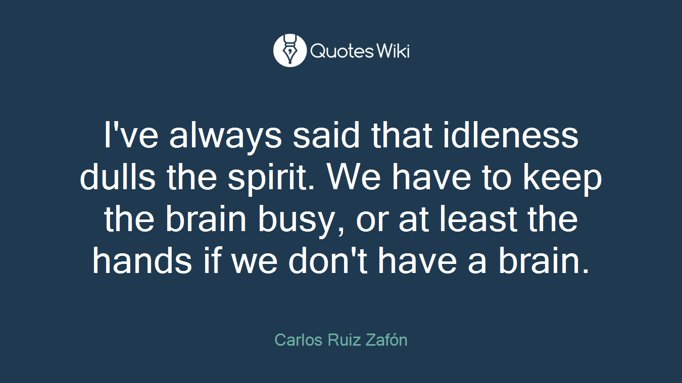 I've always said that idleness dulls the spirit. We have to keep the brain busy, or at least the hands if we don't have a brain.