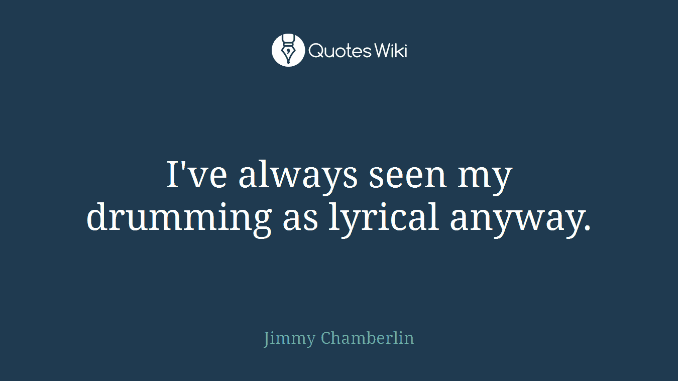 I've always seen my drumming as lyrical anyway.